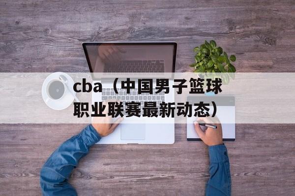 cba（中国男子篮球职业联赛最新动态）-第1张图片-居家生活
