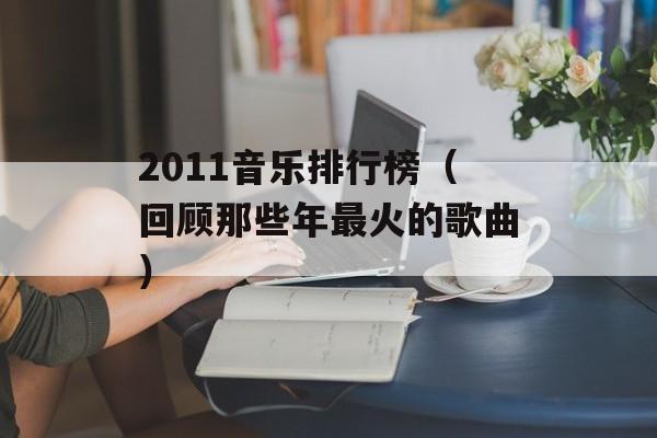 2011音乐排行榜（回顾那些年最火的歌曲）-第1张图片-居家生活