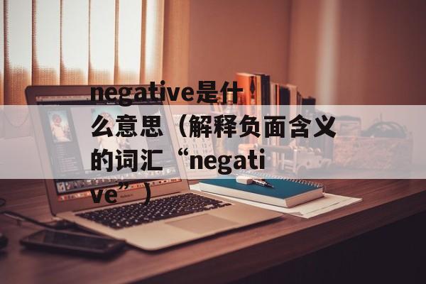 negative是什么意思（解释负面含义的词汇“negative”）-第1张图片-居家生活