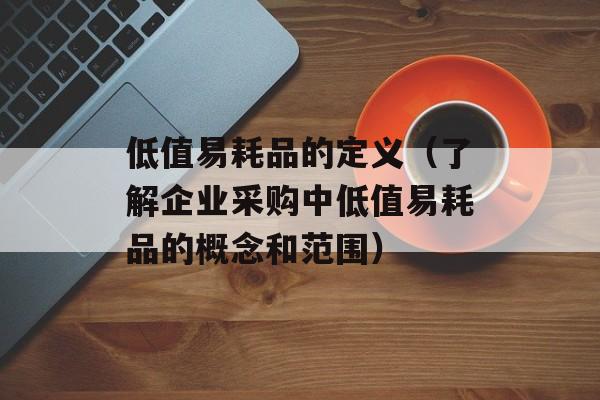 低值易耗品的定义（了解企业采购中低值易耗品的概念和范围）-第1张图片-居家生活