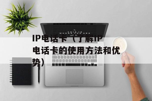 IP电话卡（了解IP电话卡的使用方法和优势）-第1张图片-居家生活