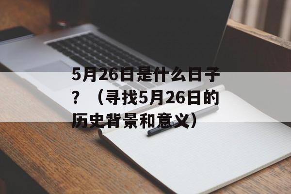 5月26日是什么日子？（寻找5月26日的历史背景和意义）-第1张图片-居家生活