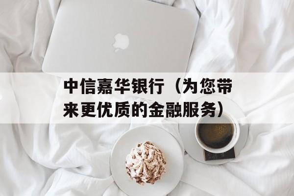中信嘉华银行（为您带来更优质的金融服务）-第1张图片-居家生活