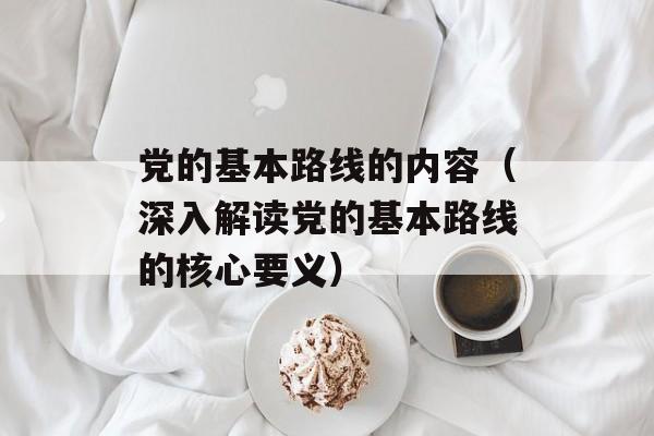 党的基本路线的内容（深入解读党的基本路线的核心要义）-第1张图片-居家生活