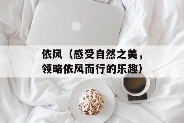 依风（感受自然之美，领略依风而行的乐趣）-第1张图片-居家生活