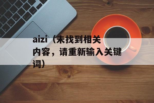 aizi（未找到相关内容，请重新输入关键词）-第1张图片-居家生活