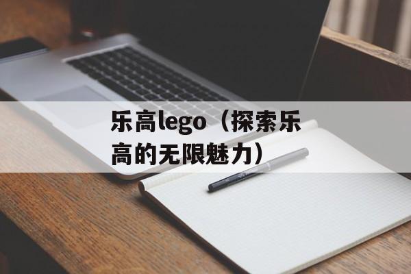 乐高lego（探索乐高的无限魅力）-第1张图片-居家生活