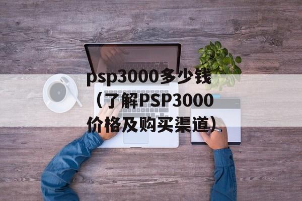 psp3000多少钱（了解PSP3000价格及购买渠道）-第1张图片-居家生活