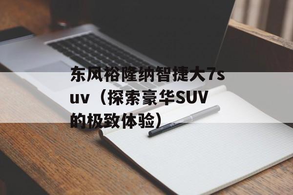 东风裕隆纳智捷大7suv（探索豪华SUV的极致体验）-第1张图片-居家生活