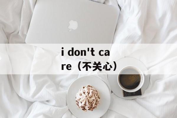 i don't care（不关心）-第1张图片-居家生活