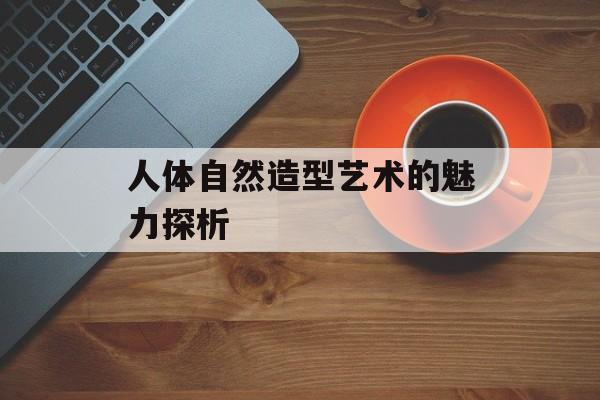 人体自然造型艺术的魅力探析-第1张图片-居家生活
