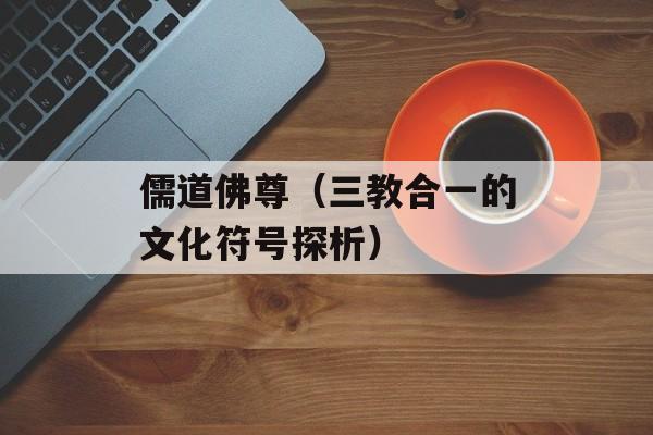 儒道佛尊（三教合一的文化符号探析）-第1张图片-居家生活