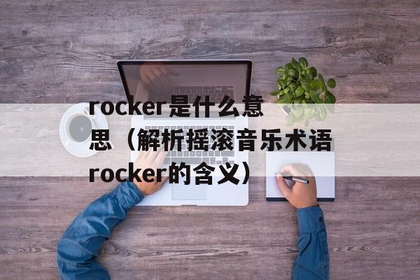 rocker是什么意思（解析摇滚音乐术语rocker的含义）-第1张图片-居家生活