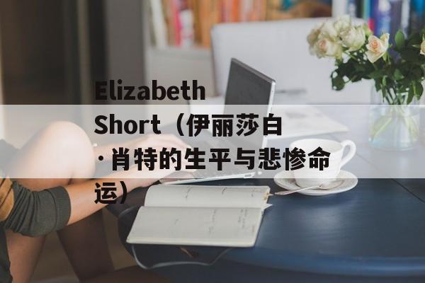 Elizabeth Short（伊丽莎白·肖特的生平与悲惨命运）-第1张图片-居家生活