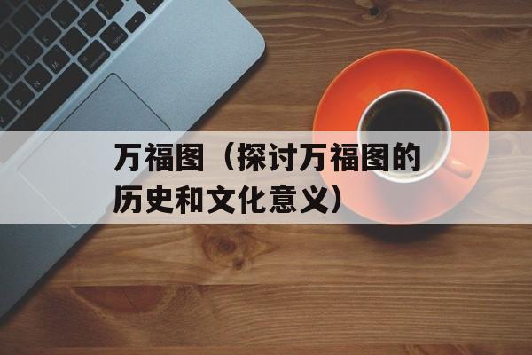 万福图（探讨万福图的历史和文化意义）-第1张图片-居家生活