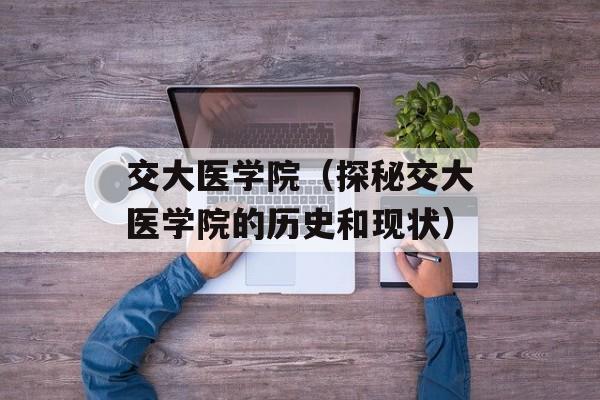 交大医学院（探秘交大医学院的历史和现状）-第1张图片-居家生活