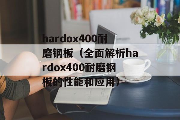 hardox400耐磨钢板（全面解析hardox400耐磨钢板的性能和应用）-第1张图片-居家生活