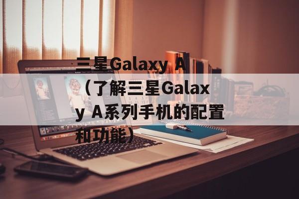 三星Galaxy A（了解三星Galaxy A系列手机的配置和功能）-第1张图片-居家生活