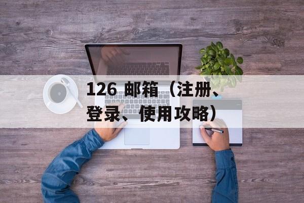 126 邮箱（注册、登录、使用攻略）-第1张图片-居家生活