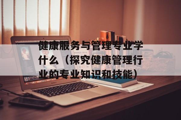 健康服务与管理专业学什么（探究健康管理行业的专业知识和技能）-第1张图片-居家生活