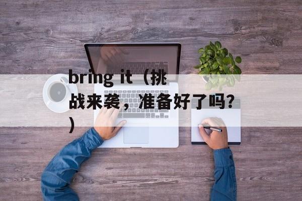 bring it（挑战来袭，准备好了吗？）-第1张图片-居家生活
