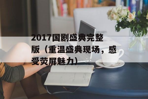 2017国剧盛典完整版（重温盛典现场，感受荧屏魅力）-第1张图片-居家生活