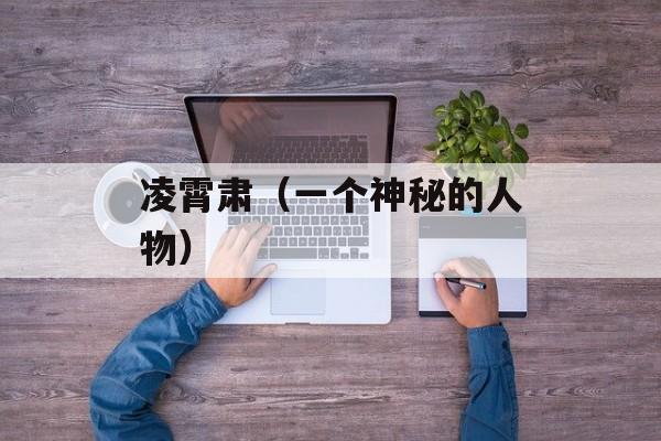 凌霄肃（一个神秘的人物）-第1张图片-居家生活