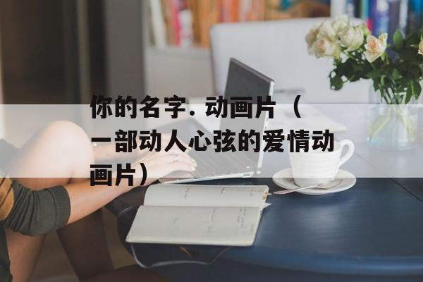 你的名字. 动画片（一部动人心弦的爱情动画片）-第1张图片-居家生活