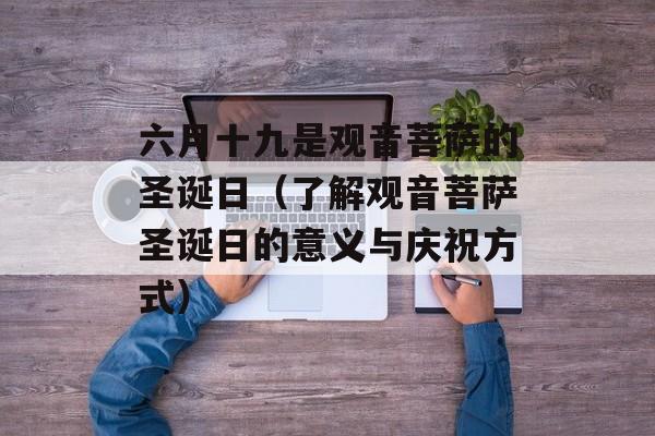 六月十九是观音菩萨的圣诞日（了解观音菩萨圣诞日的意义与庆祝方式）-第1张图片-居家生活