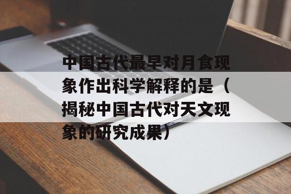 中国古代最早对月食现象作出科学解释的是（揭秘中国古代对天文现象的研究成果）-第1张图片-居家生活