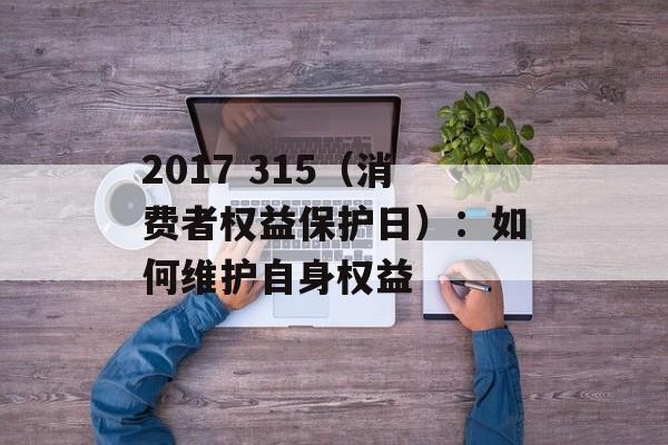 2017 315（消费者权益保护日）：如何维护自身权益-第1张图片-居家生活