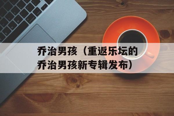 乔治男孩（重返乐坛的乔治男孩新专辑发布）-第1张图片-居家生活