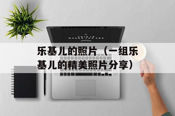 乐基儿的照片（一组乐基儿的精美照片分享）-第1张图片-居家生活