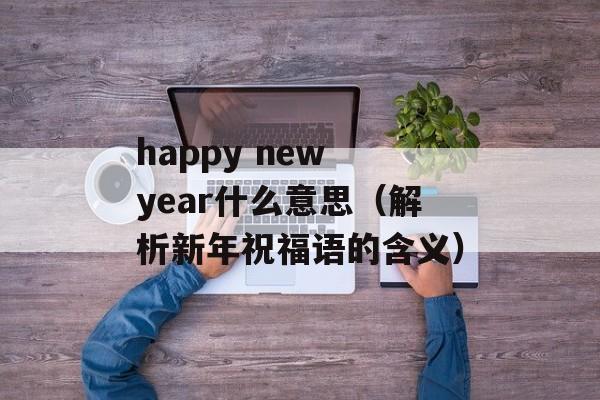 happy new year什么意思（解析新年祝福语的含义）-第1张图片-居家生活