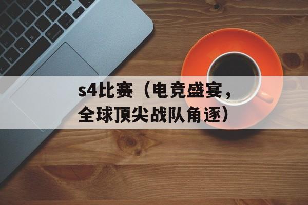 s4比赛（电竞盛宴，全球顶尖战队角逐）-第1张图片-居家生活