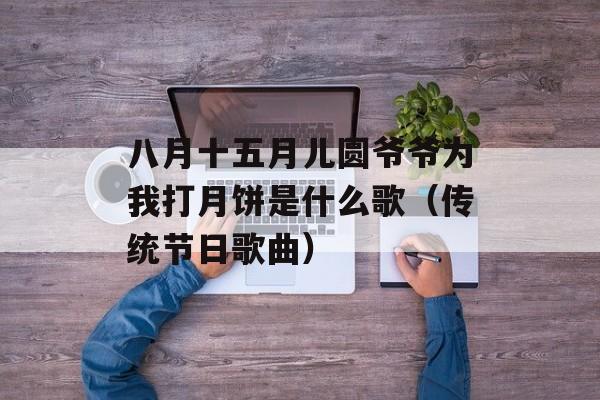 八月十五月儿圆爷爷为我打月饼是什么歌（传统节日歌曲）-第1张图片-居家生活