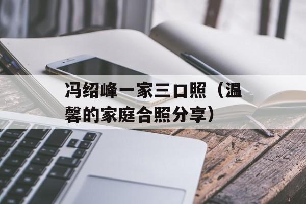冯绍峰一家三口照（温馨的家庭合照分享）-第1张图片-居家生活