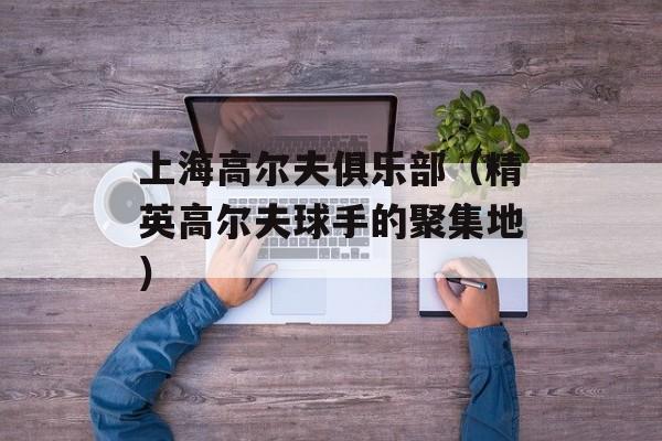 上海高尔夫俱乐部（精英高尔夫球手的聚集地）-第1张图片-居家生活