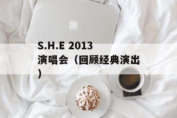 S.H.E 2013演唱会（回顾经典演出）-第1张图片-居家生活