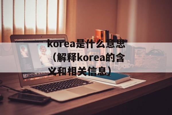 korea是什么意思（解释korea的含义和相关信息）-第1张图片-居家生活