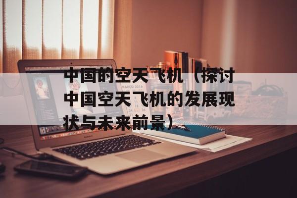 中国的空天飞机（探讨中国空天飞机的发展现状与未来前景）-第1张图片-居家生活
