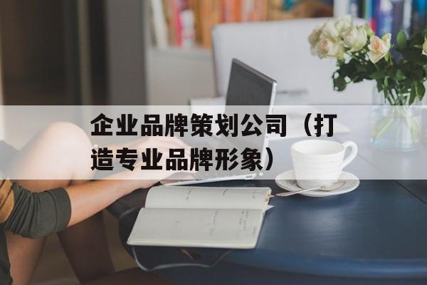 企业品牌策划公司（打造专业品牌形象）-第1张图片-居家生活