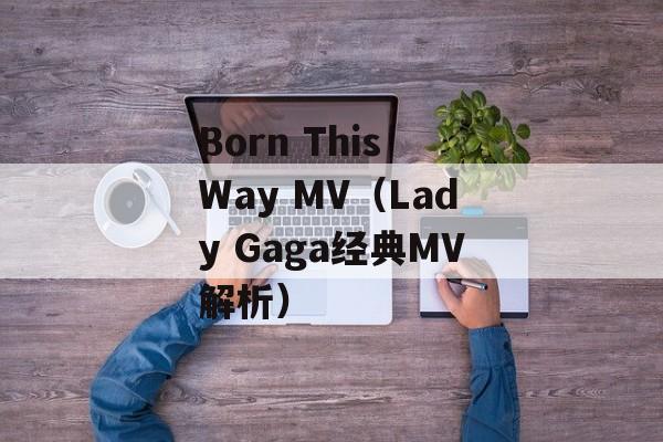Born This Way MV（Lady Gaga经典MV解析）-第1张图片-居家生活