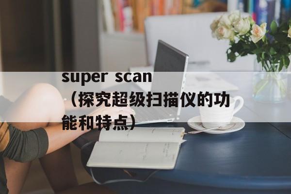 super scan（探究超级扫描仪的功能和特点）-第1张图片-居家生活