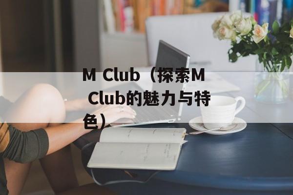 M Club（探索M Club的魅力与特色）-第1张图片-居家生活