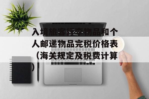 入境旅客行李物品和个人邮递物品完税价格表（海关规定及税费计算）-第1张图片-居家生活