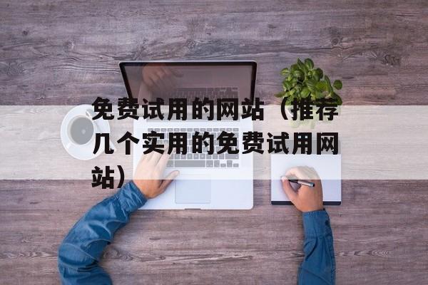 免费试用的网站（推荐几个实用的免费试用网站）-第1张图片-居家生活