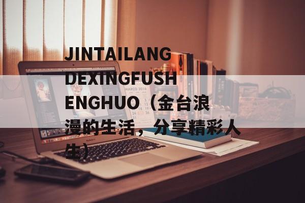 JINTAILANGDEXINGFUSHENGHUO（金台浪漫的生活，分享精彩人生）-第1张图片-居家生活