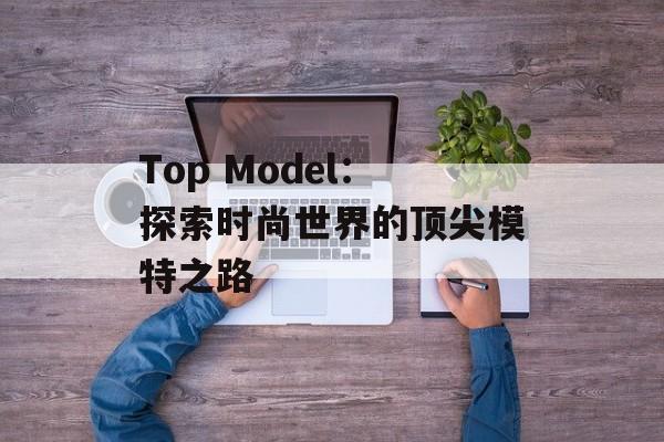 Top Model：探索时尚世界的顶尖模特之路-第1张图片-居家生活