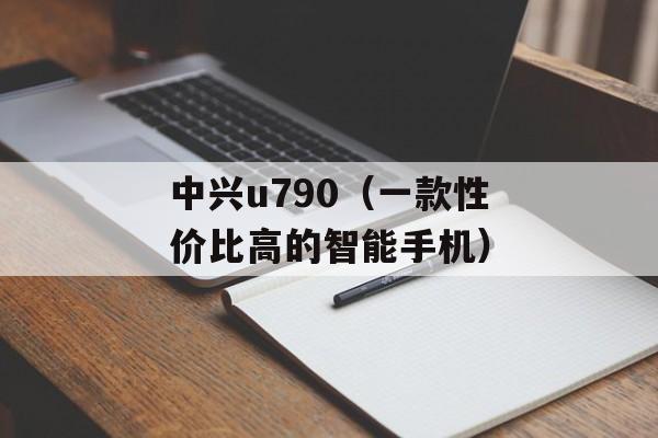 中兴u790（一款性价比高的智能手机）-第1张图片-居家生活